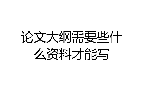 论文大纲需要些什么资料才能写