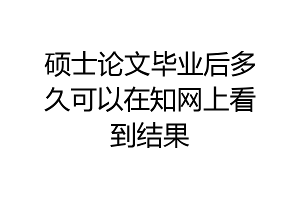 硕士论文毕业后多久可以在知网上看到结果