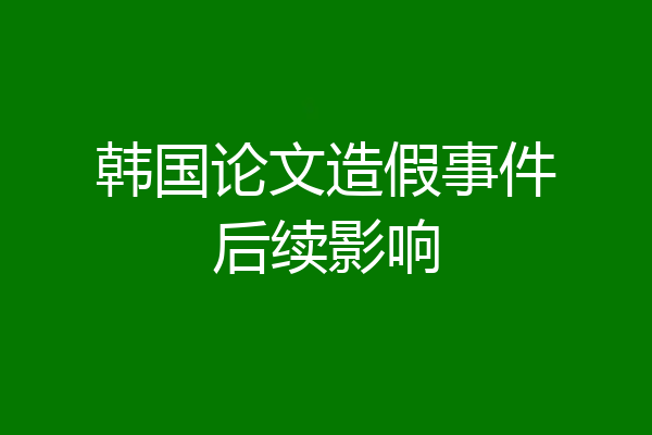 韩国论文造假事件后续影响