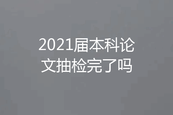 2021届本科论文抽检完了吗