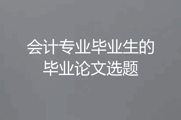 会计专业毕业生的毕业论文选题