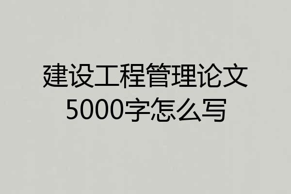 建设工程管理论文5000字怎么写
