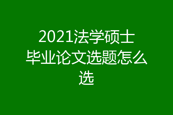 2021法学硕士毕业论文选题怎么选