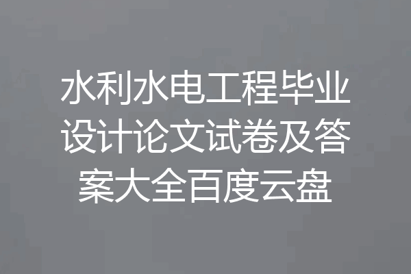 水利水电工程毕业设计论文试卷及答案大全百度云盘