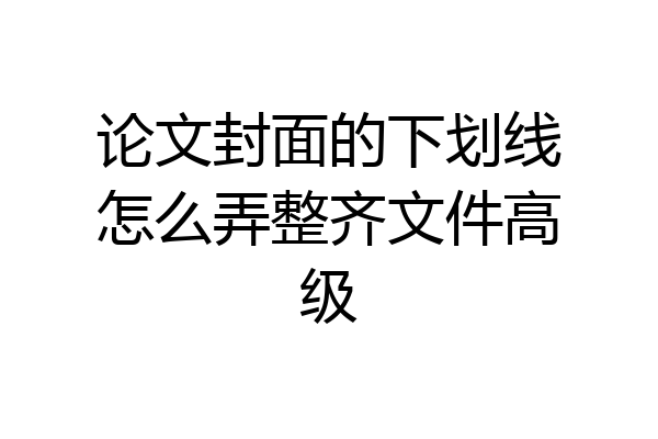 论文封面的下划线怎么弄整齐文件高级