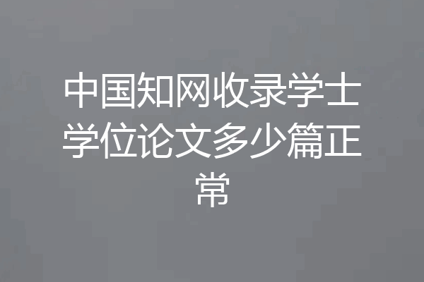 中国知网收录学士学位论文多少篇正常