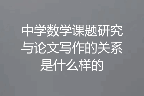 中学数学课题研究与论文写作的关系是什么样的