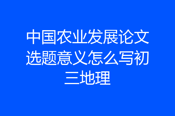 中国农业发展论文选题意义怎么写初三地理