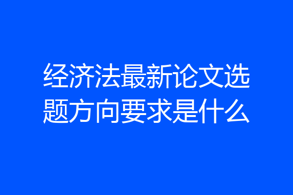 经济法最新论文选题方向要求是什么