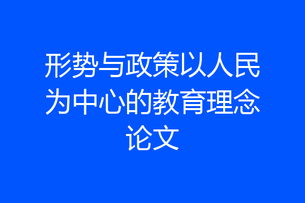 形势与政策以人民为中心的教育理念论文