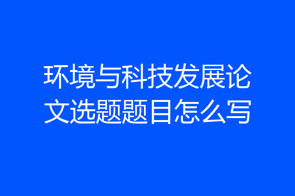 环境与科技发展论文选题题目怎么写