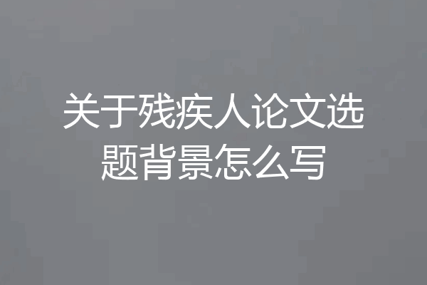 关于残疾人论文选题背景怎么写