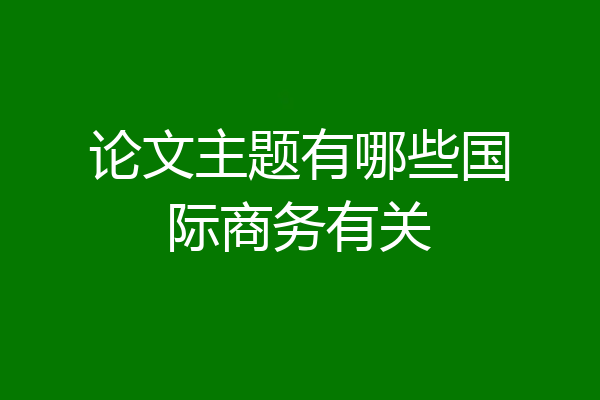 论文主题有哪些国际商务有关