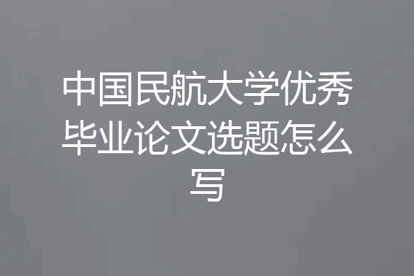 中国民航大学优秀毕业论文选题怎么写