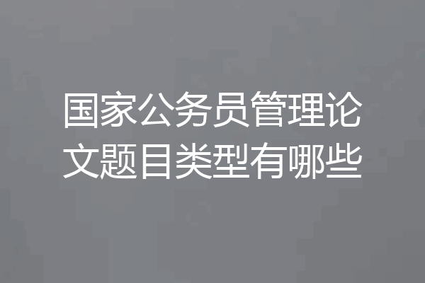 国家公务员管理论文题目类型有哪些