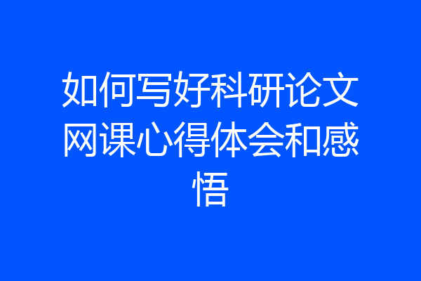 如何写好科研论文网课心得体会和感悟