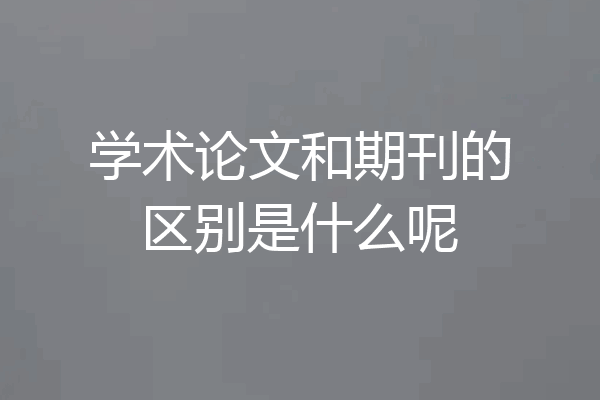 学术论文和期刊的区别是什么呢