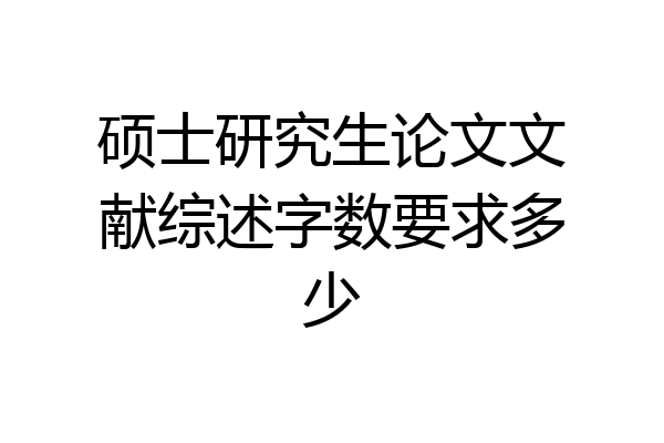 硕士研究生论文文献综述字数要求多少