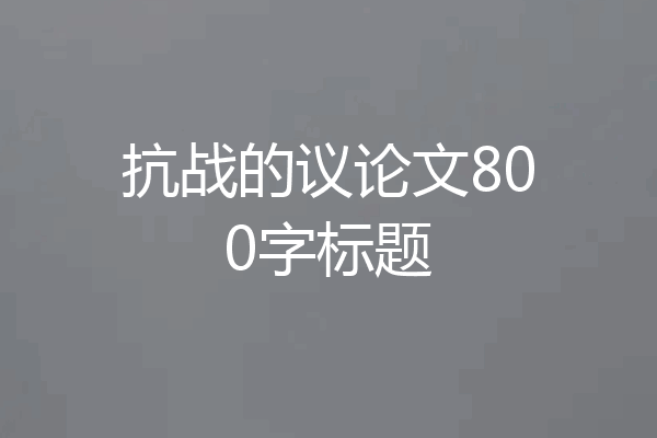 抗战的议论文800字标题