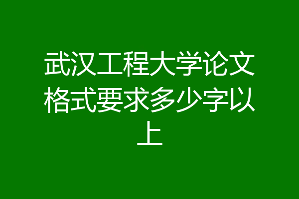 武汉工程大学论文格式要求多少字以上