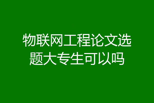 物联网工程论文选题大专生可以吗