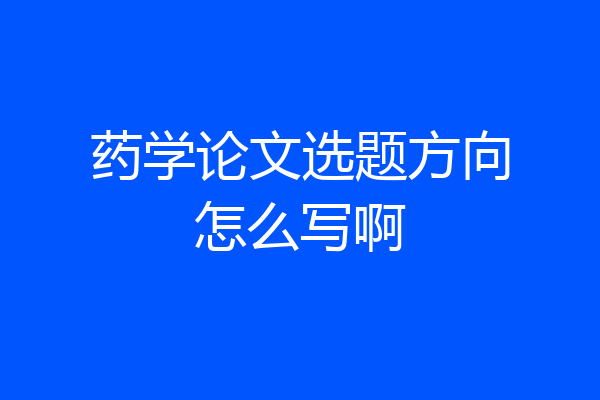药学论文选题方向怎么写啊