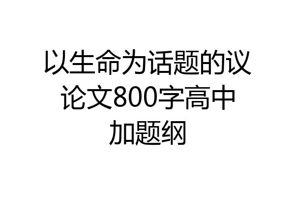 以生命为话题的议论文800字高中加题纲