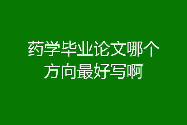 药学毕业论文哪个方向最好写啊