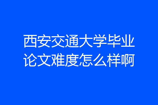 西安交通大学毕业论文难度怎么样啊