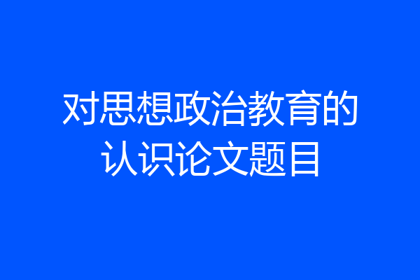 对思想政治教育的认识论文题目