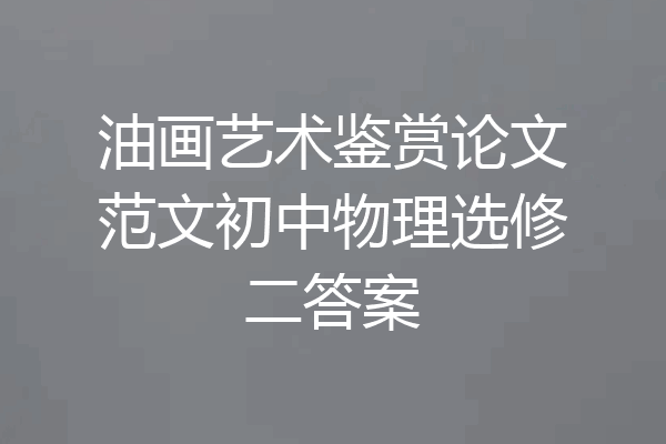 油画艺术鉴赏论文范文初中物理选修二答案
