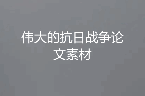 伟大的抗日战争论文素材