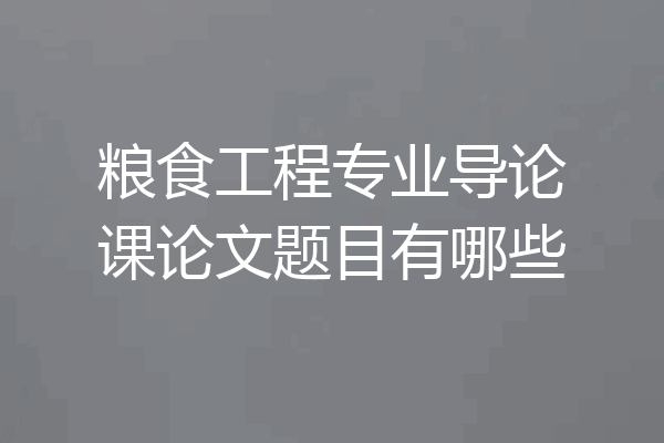 粮食工程专业导论课论文题目有哪些