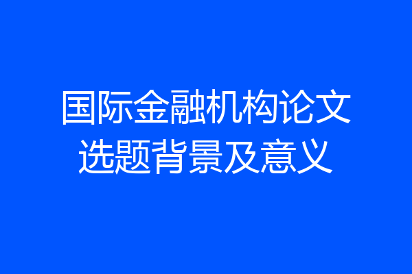 国际金融机构论文选题背景及意义