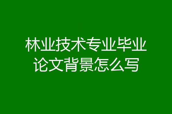 林业技术专业毕业论文背景怎么写