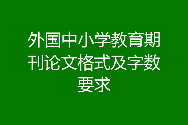 外国中小学教育期刊论文格式及字数要求