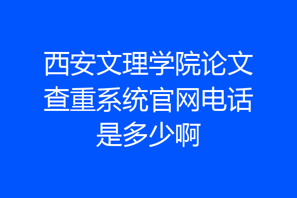 西安文理学院论文查重系统官网电话是多少啊