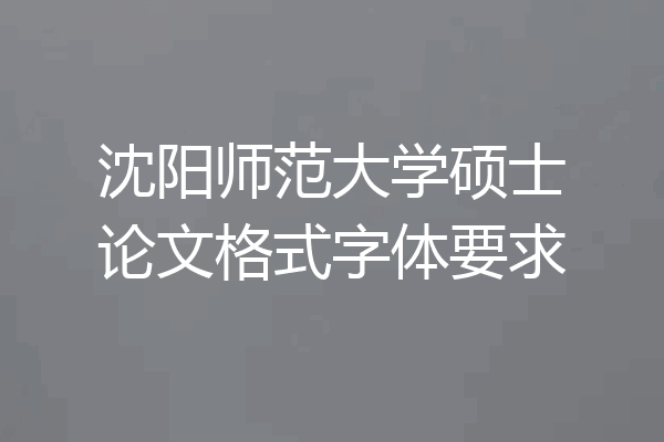 沈阳师范大学硕士论文格式字体要求