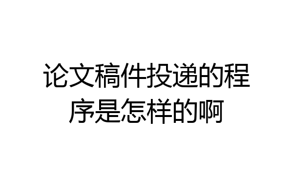 论文稿件投递的程序是怎样的啊