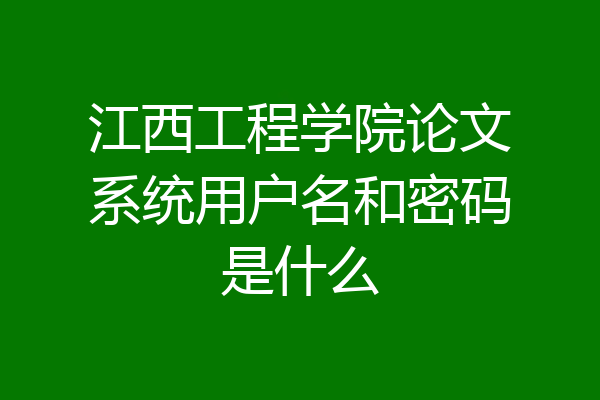 江西工程学院论文系统用户名和密码是什么