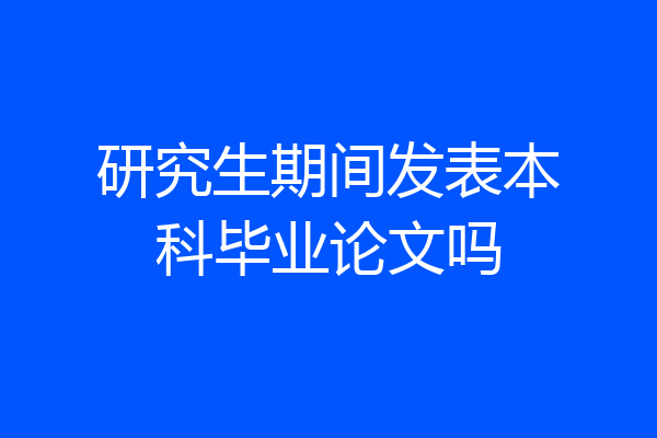 研究生期间发表本科毕业论文吗