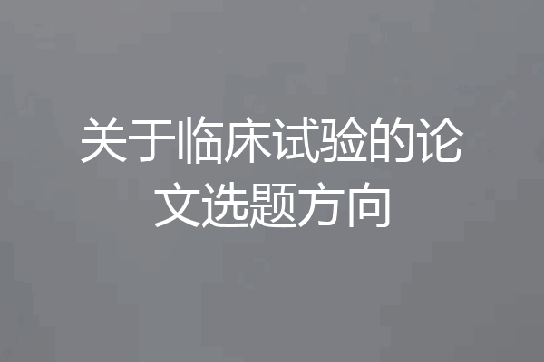 关于临床试验的论文选题方向