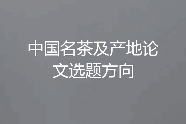 中国名茶及产地论文选题方向