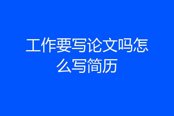 工作要写论文吗怎么写简历
