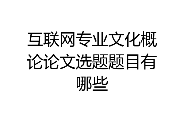 互联网专业文化概论论文选题题目有哪些