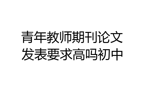青年教师期刊论文发表要求高吗初中