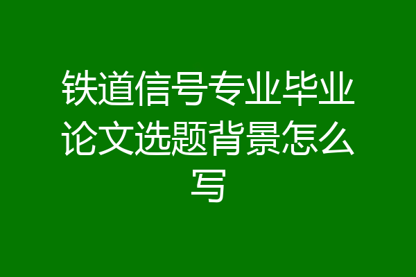 铁道信号专业毕业论文选题背景怎么写