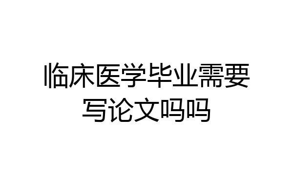 临床医学毕业需要写论文吗吗