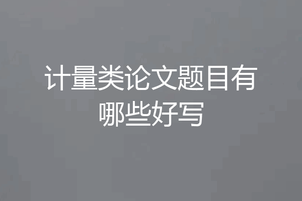 计量类论文题目有哪些好写