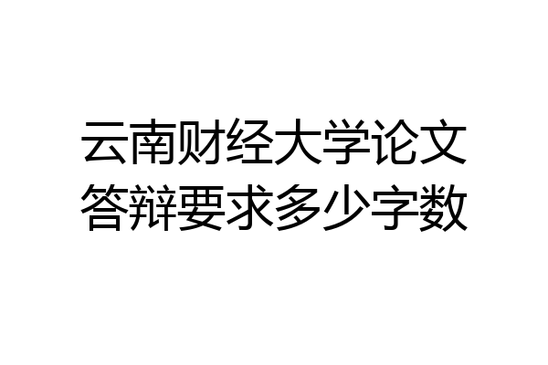 云南财经大学论文答辩要求多少字数